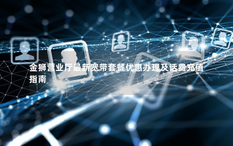 金狮营业厅最新宽带套餐优惠办理及话费充值指南