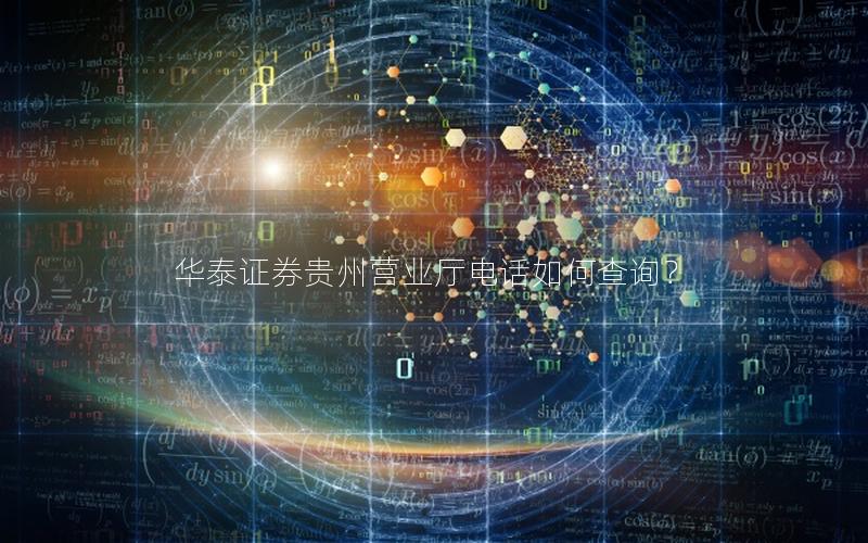 华泰证券贵州营业厅电话如何查询？