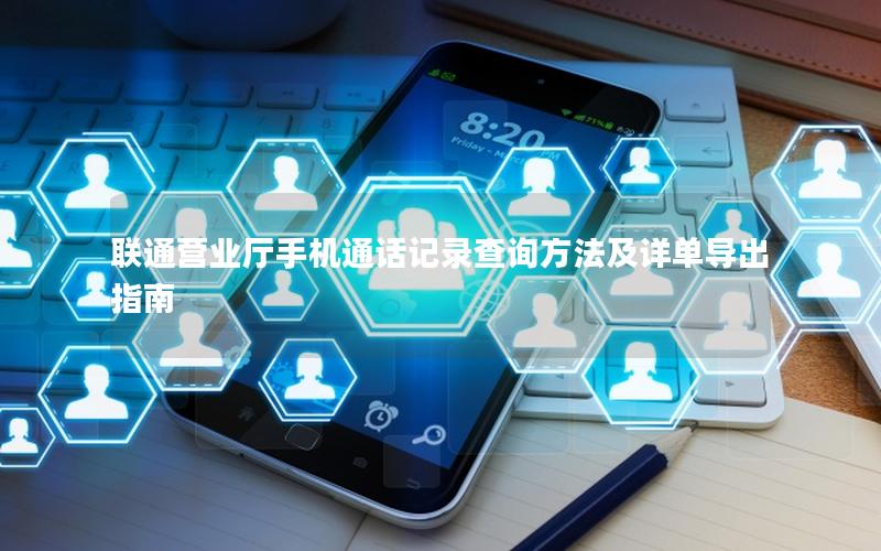 联通营业厅手机通话记录查询方法及详单导出指南