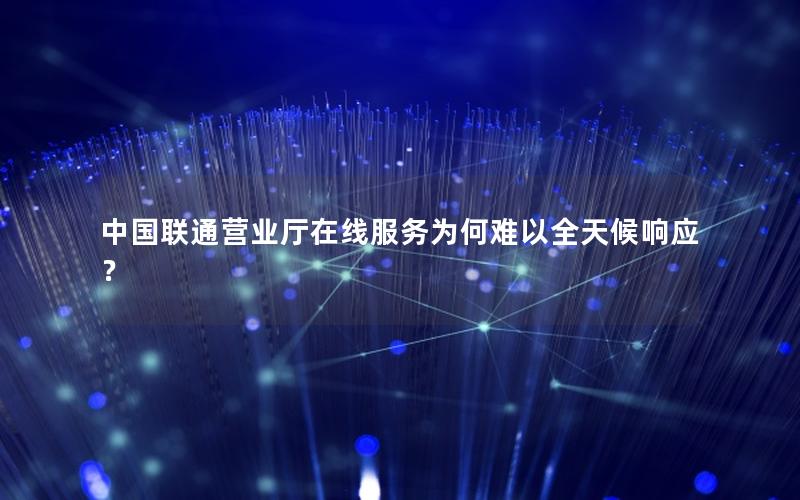 中国联通营业厅在线服务为何难以全天候响应？