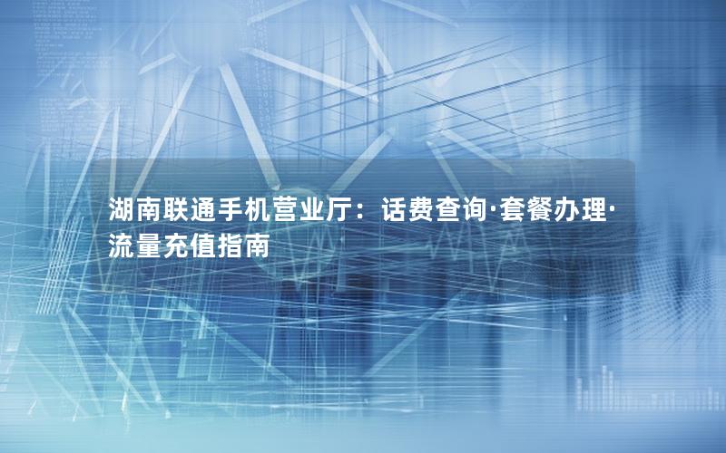 湖南联通手机营业厅：话费查询·套餐办理·流量充值指南