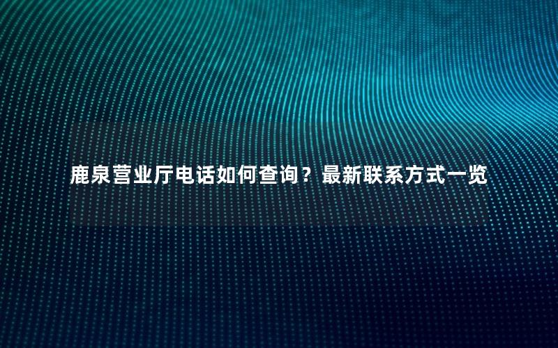 鹿泉营业厅电话如何查询？最新联系方式一览