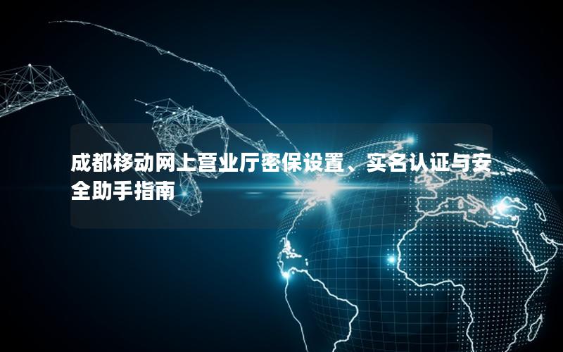 成都移动网上营业厅密保设置、实名认证与安全助手指南
