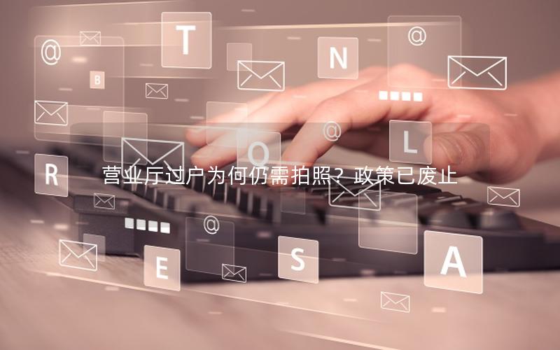 营业厅过户为何仍需拍照？政策已废止