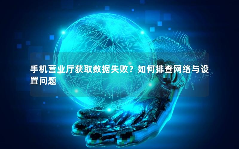 手机营业厅获取数据失败？如何排查网络与设置问题