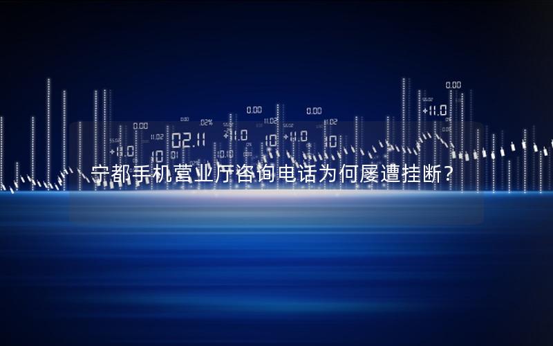 宁都手机营业厅咨询电话为何屡遭挂断？