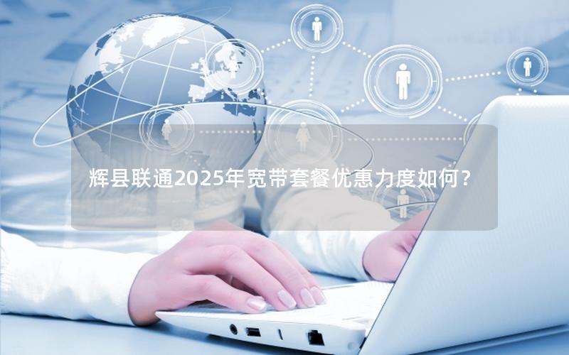 辉县联通2025年宽带套餐优惠力度如何？