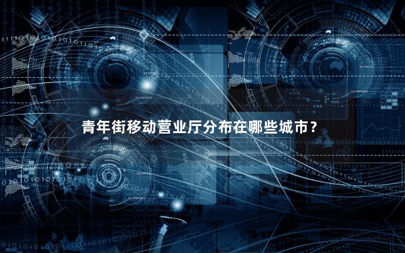 青年街移动营业厅分布在哪些城市？