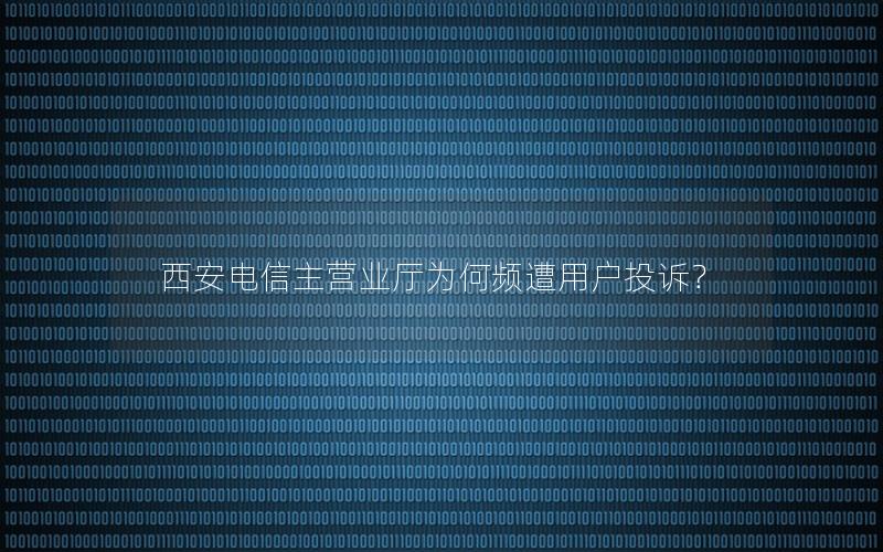 西安电信主营业厅为何频遭用户投诉？