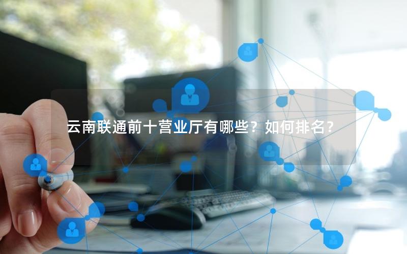 云南联通前十营业厅有哪些？如何排名？