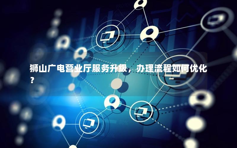 狮山广电营业厅服务升级，办理流程如何优化？