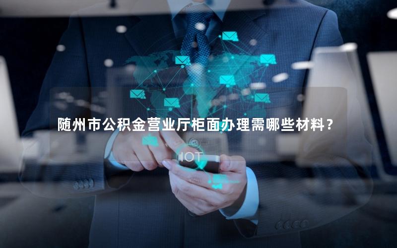 随州市公积金营业厅柜面办理需哪些材料？