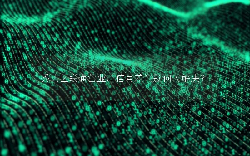 秀屿区联通营业厅信号差问题何时解决？