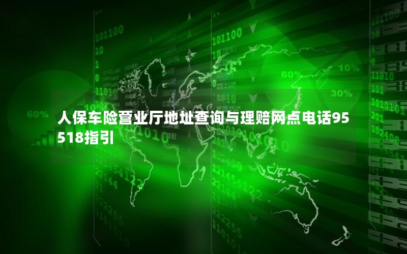 人保车险营业厅地址查询与理赔网点电话95518指引