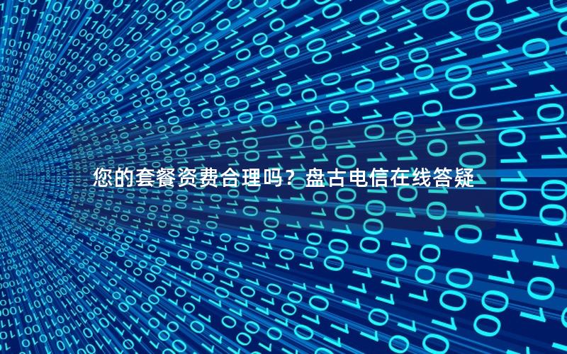 您的套餐资费合理吗？盘古电信在线答疑