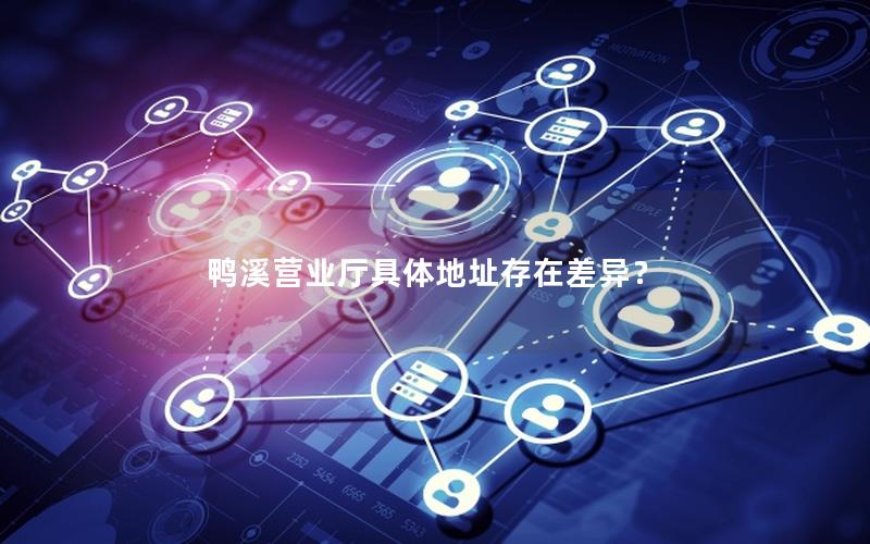 鸭溪营业厅具体地址存在差异？