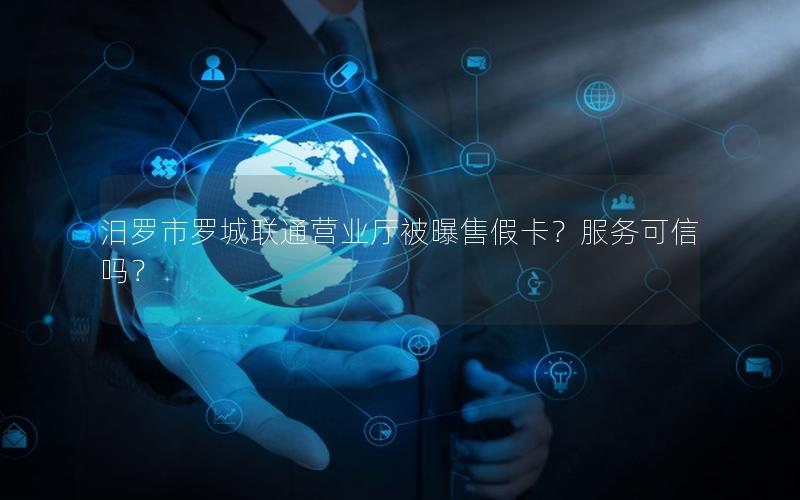 汨罗市罗城联通营业厅被曝售假卡？服务可信吗？