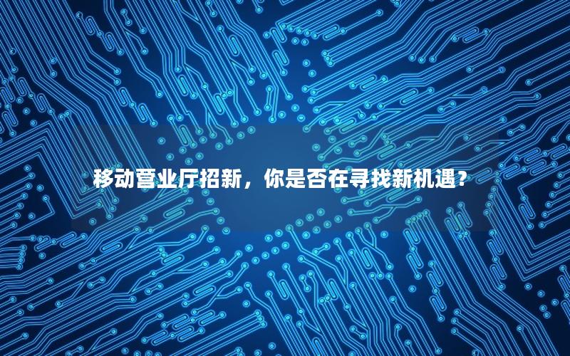 移动营业厅招新，你是否在寻找新机遇？