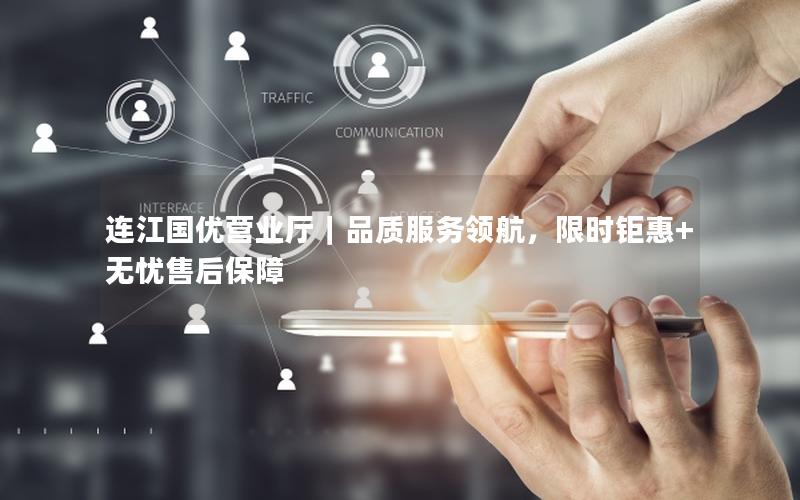 连江国优营业厅｜品质服务领航，限时钜惠+无忧售后保障
