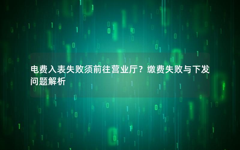 电费入表失败须前往营业厅？缴费失败与下发问题解析