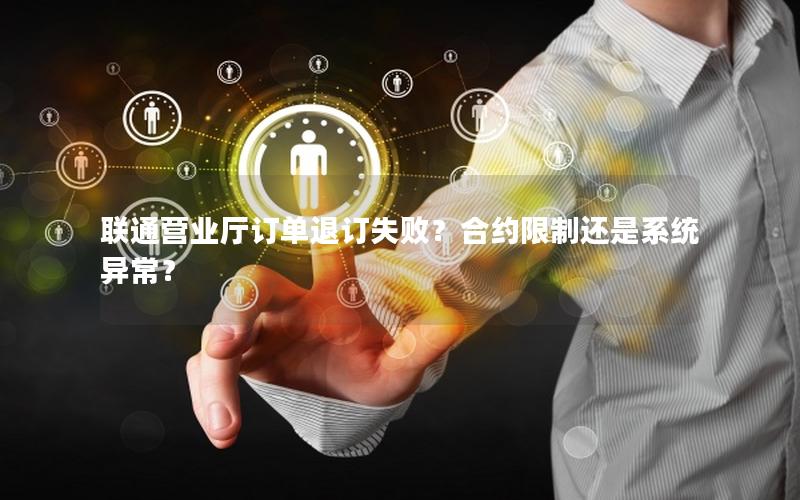 联通营业厅订单退订失败？合约限制还是系统异常？
