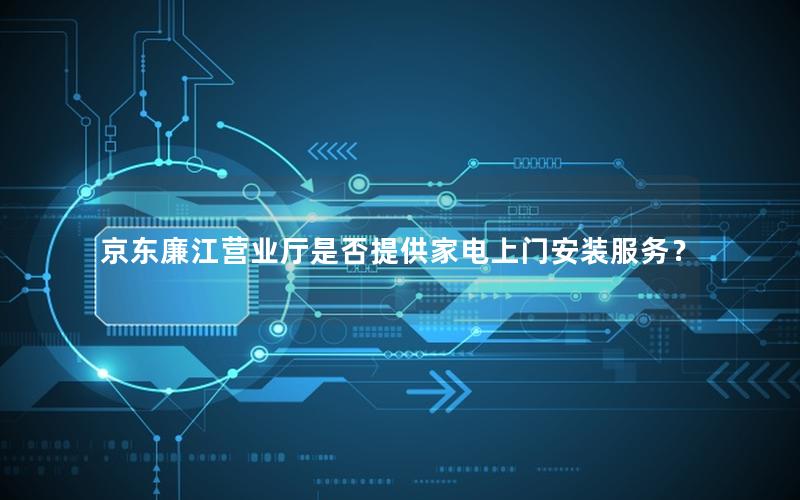 京东廉江营业厅是否提供家电上门安装服务？