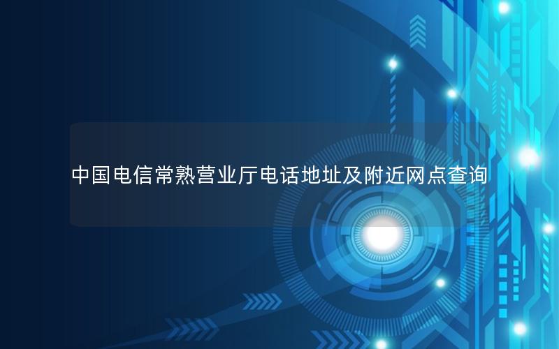 中国电信常熟营业厅电话地址及附近网点查询