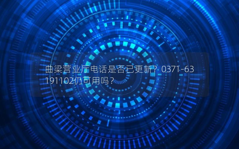 曲梁营业厅电话是否已更新？0371-63191102仍可用吗？