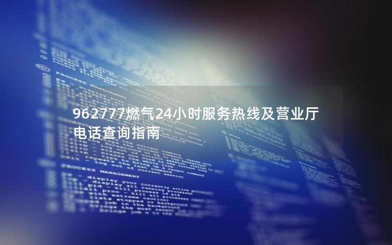 962777燃气24小时服务热线及营业厅电话查询指南