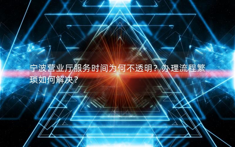 宁波营业厅服务时间为何不透明？办理流程繁琐如何解决？