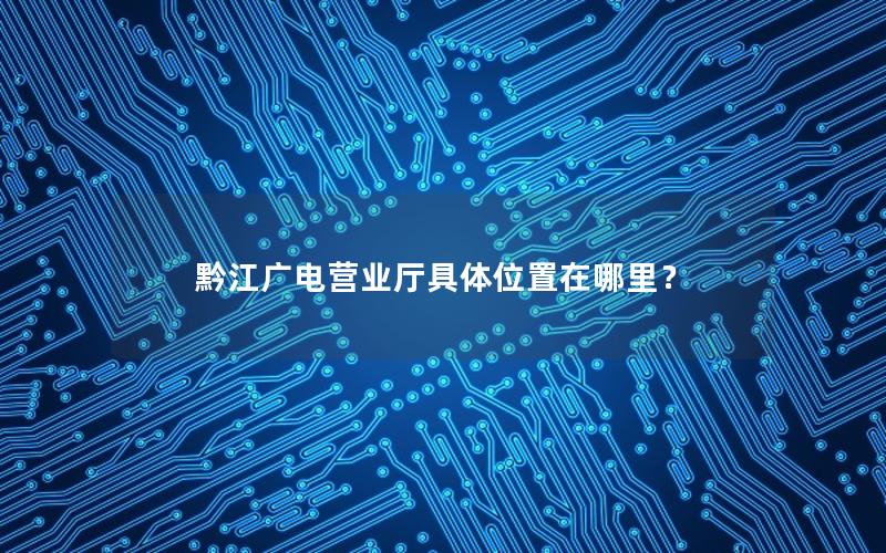 黔江广电营业厅具体位置在哪里？