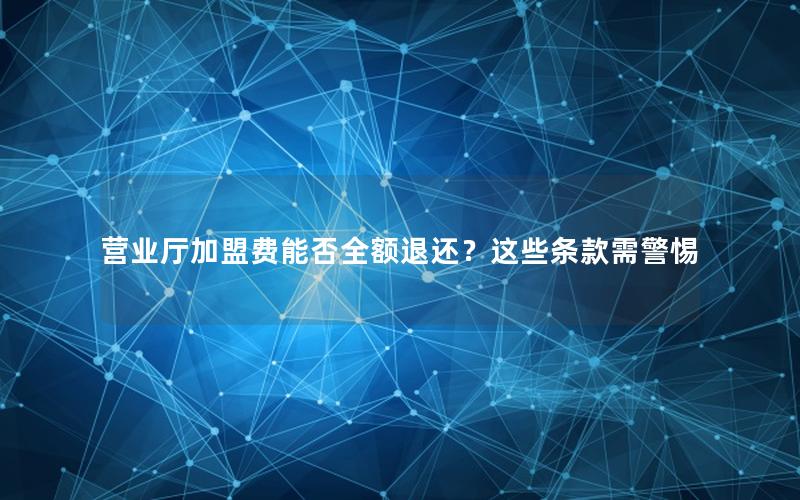营业厅加盟费能否全额退还？这些条款需警惕