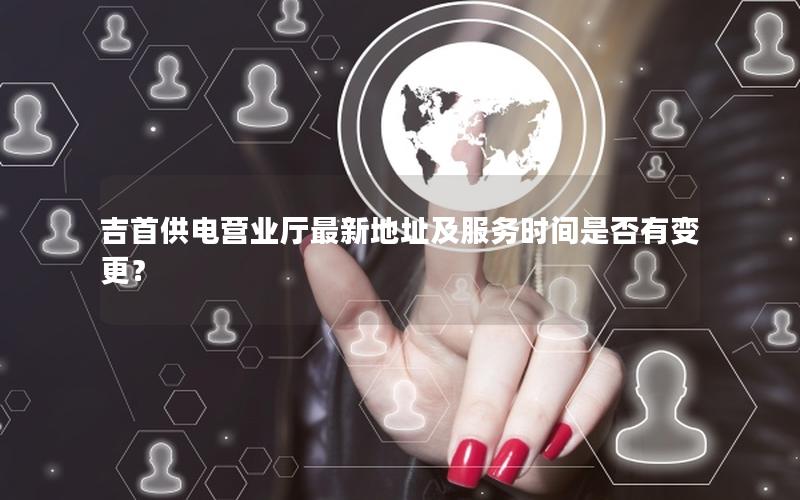 吉首供电营业厅最新地址及服务时间是否有变更？