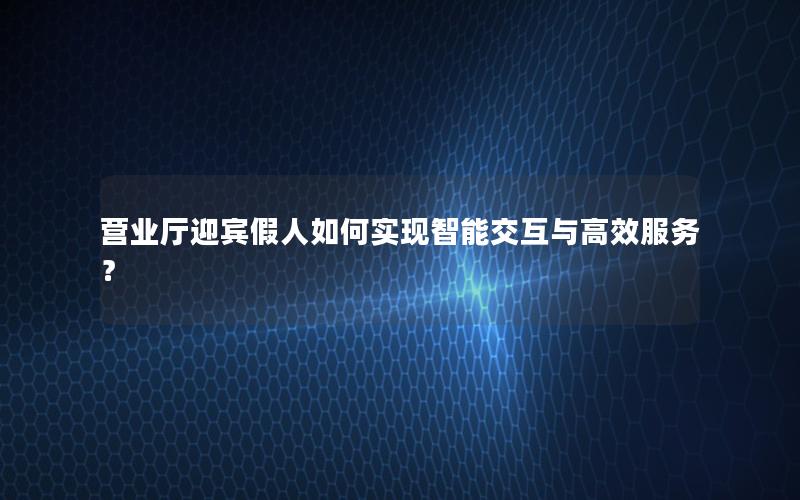 营业厅迎宾假人如何实现智能交互与高效服务？