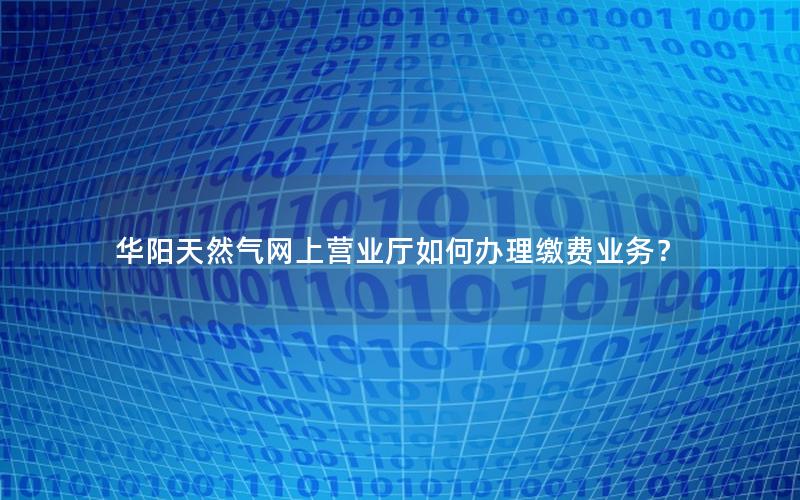 华阳天然气网上营业厅如何办理缴费业务？