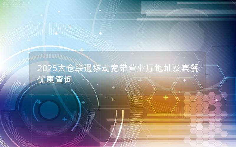 2025太仓联通移动宽带营业厅地址及套餐优惠查询