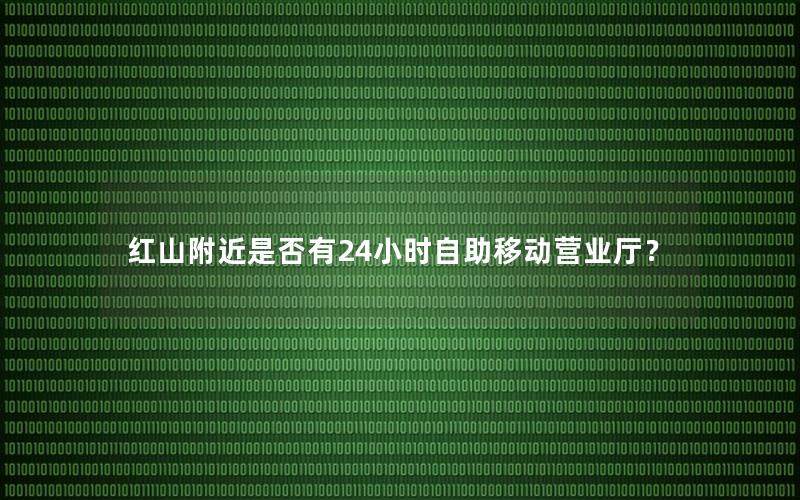 红山附近是否有24小时自助移动营业厅？