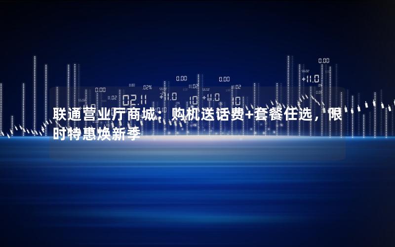 联通营业厅商城：购机送话费+套餐任选，限时特惠焕新季