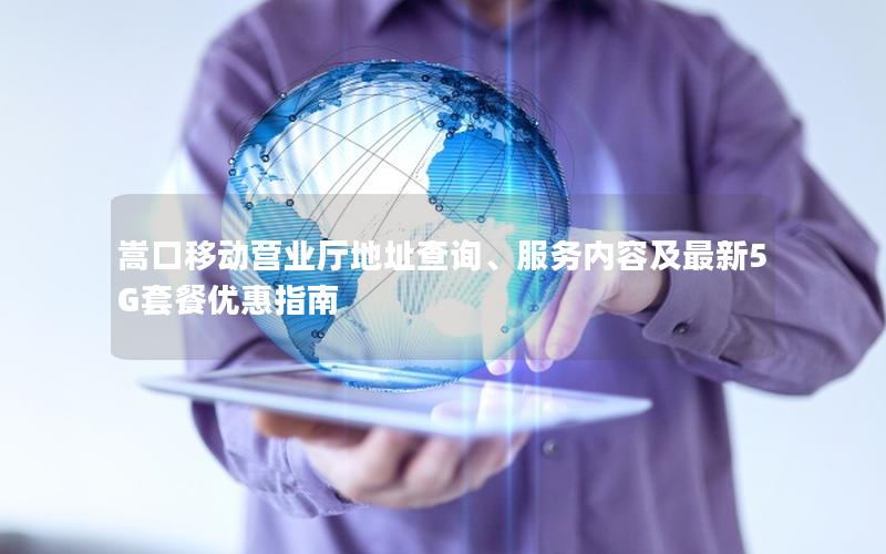 嵩口移动营业厅地址查询、服务内容及最新5G套餐优惠指南