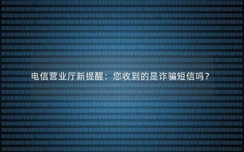 电信营业厅新提醒：您收到的是诈骗短信吗？