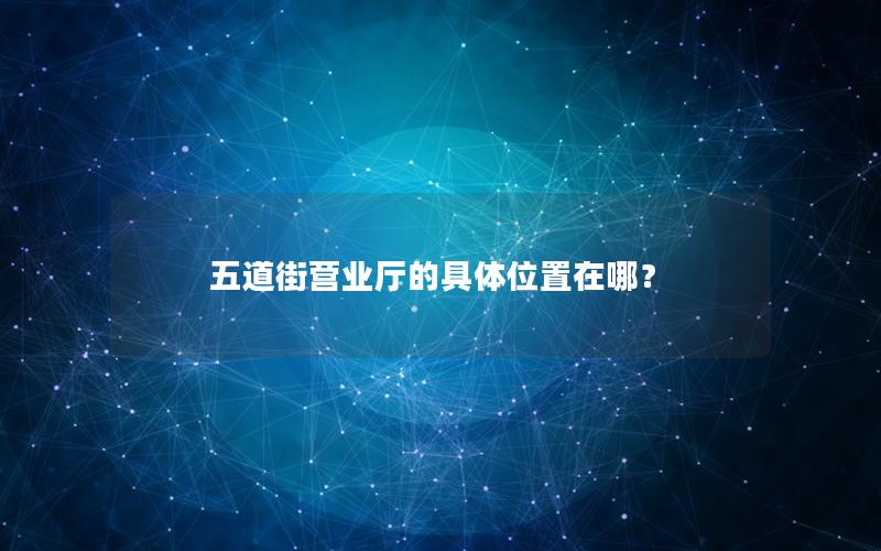 五道街营业厅的具体位置在哪？