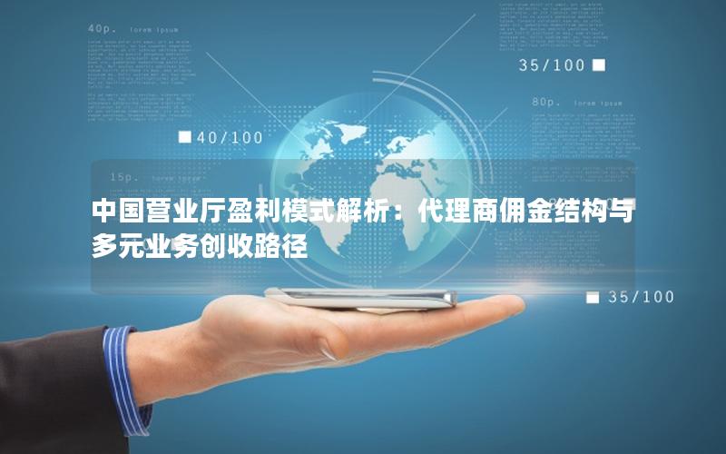 中国营业厅盈利模式解析：代理商佣金结构与多元业务创收路径