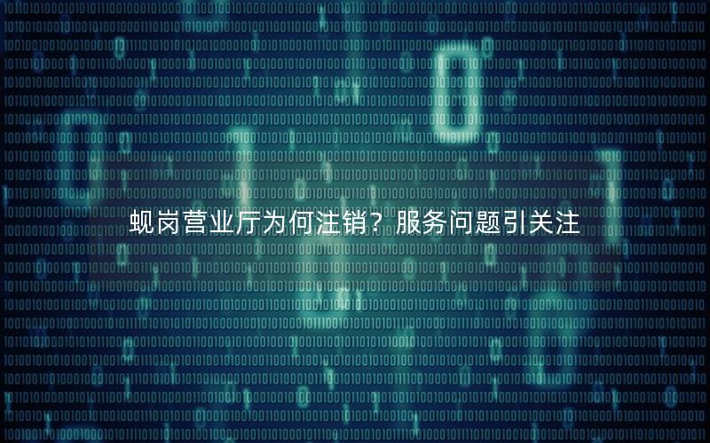 蚬岗营业厅为何注销？服务问题引关注