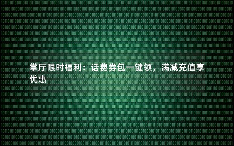 掌厅限时福利：话费券包一键领，满减充值享优惠
