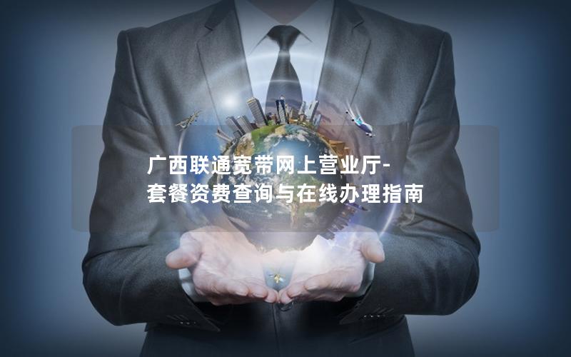 广西联通宽带网上营业厅-套餐资费查询与在线办理指南