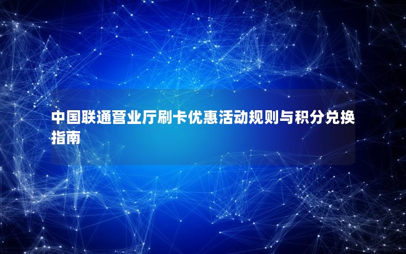 中国联通营业厅刷卡优惠活动规则与积分兑换指南