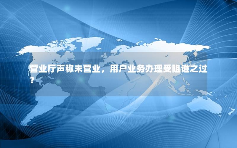 营业厅声称未营业，用户业务办理受阻谁之过？