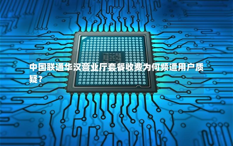 中国联通华汉营业厅套餐收费为何频遭用户质疑？