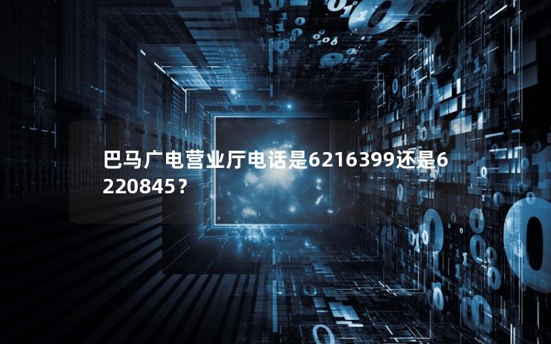 巴马广电营业厅电话是6216399还是6220845？