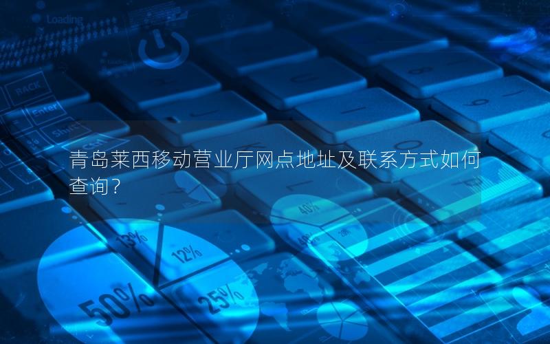 青岛莱西移动营业厅网点地址及联系方式如何查询？